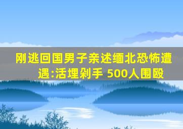 刚逃回国男子亲述缅北恐怖遭遇:活埋剁手 500人围殴